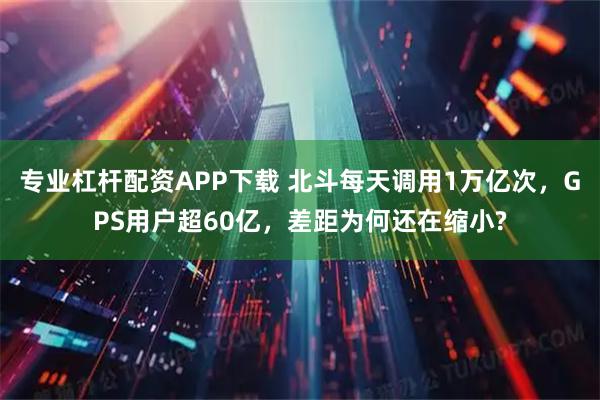 专业杠杆配资APP下载 北斗每天调用1万亿次，GPS用户超60亿，差距为何还在缩小?