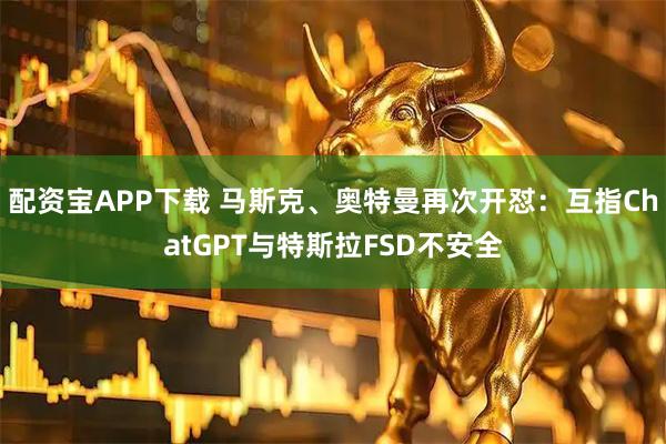 配资宝APP下载 马斯克、奥特曼再次开怼：互指ChatGPT与特斯拉FSD不安全