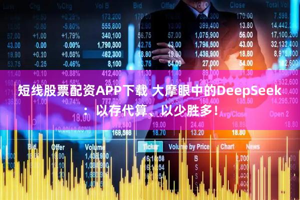 短线股票配资APP下载 大摩眼中的DeepSeek：以存代算、以少胜多！