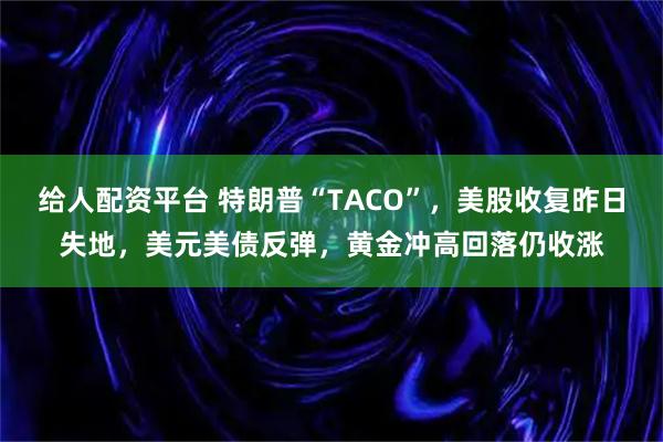 给人配资平台 特朗普“TACO”，美股收复昨日失地，美元美债反弹，黄金冲高回落仍收涨