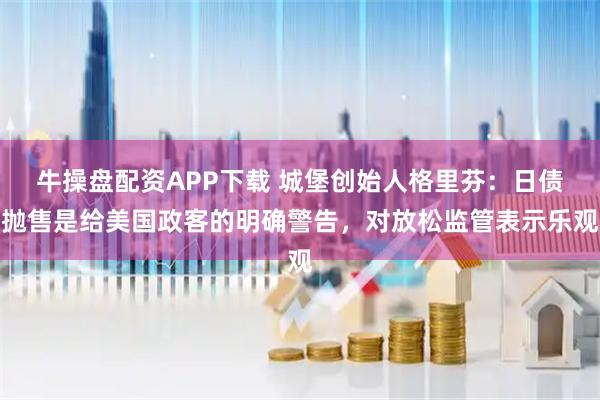 牛操盘配资APP下载 城堡创始人格里芬：日债抛售是给美国政客的明确警告，对放松监管表示乐观