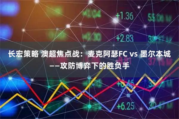 长宏策略 澳超焦点战：麦克阿瑟FC vs 墨尔本城——攻防博弈下的胜负手