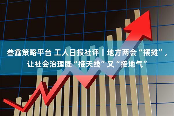 叁鑫策略平台 工人日报社评丨地方两会“摆摊”，让社会治理既“接天线”又“接地气”