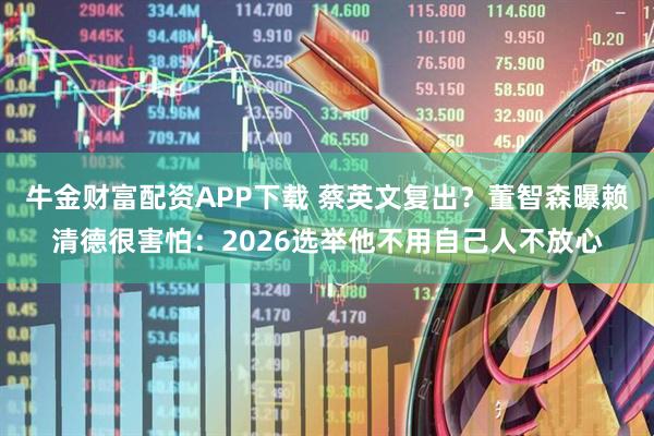 牛金财富配资APP下载 蔡英文复出？董智森曝赖清德很害怕：2026选举他不用自己人不放心