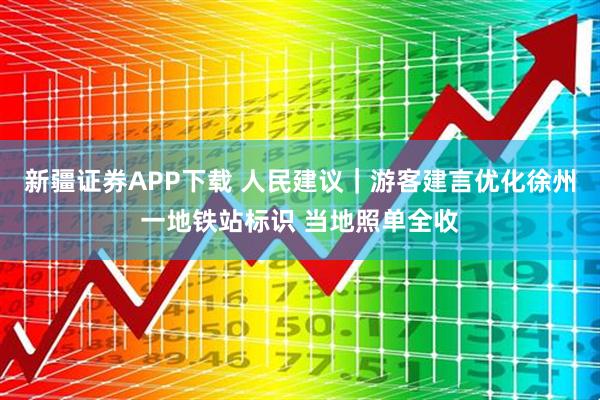 新疆证券APP下载 人民建议｜游客建言优化徐州一地铁站标识 当地照单全收