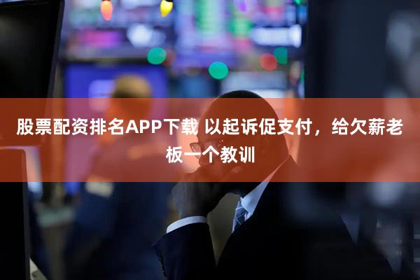 股票配资排名APP下载 以起诉促支付，给欠薪老板一个教训