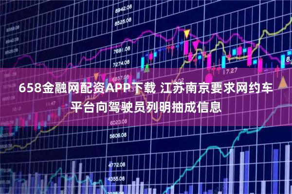 658金融网配资APP下载 江苏南京要求网约车平台向驾驶员列明抽成信息