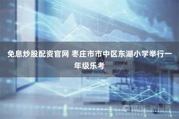 免息炒股配资官网 枣庄市市中区东湖小学举行一年级乐考