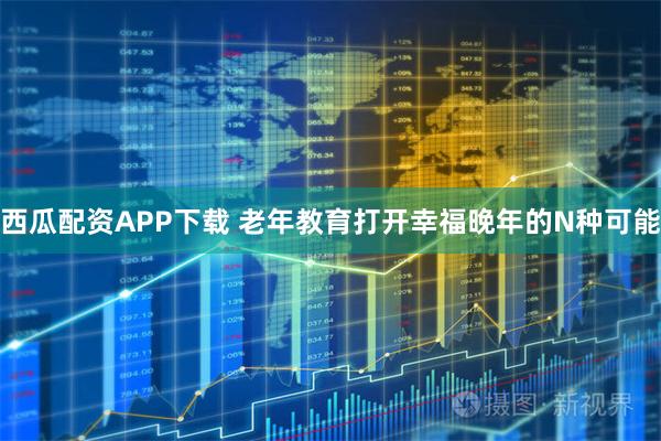 西瓜配资APP下载 老年教育打开幸福晚年的N种可能