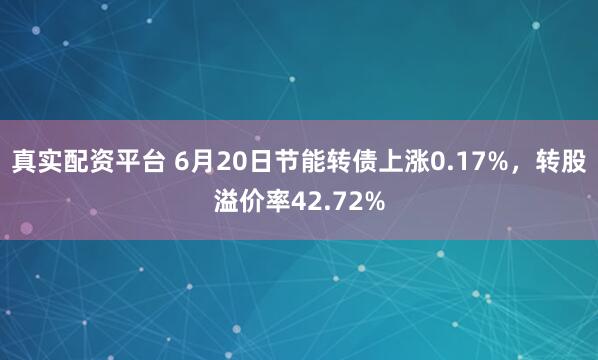 真实配资平台 6月20日节能转债上涨0.17%，转股溢价率42.72%