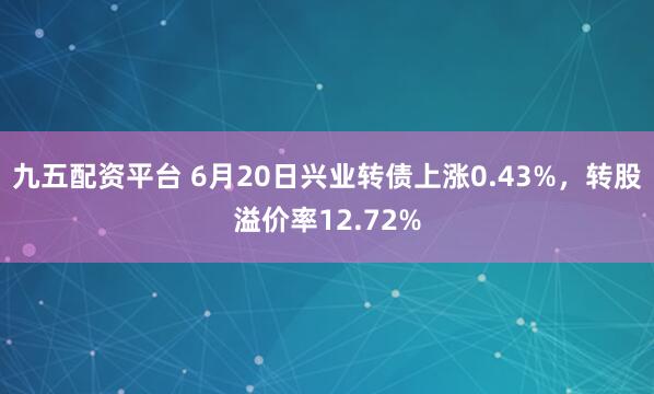 九五配资平台 6月20日兴业转债上涨0.43%，转股溢价率12.72%