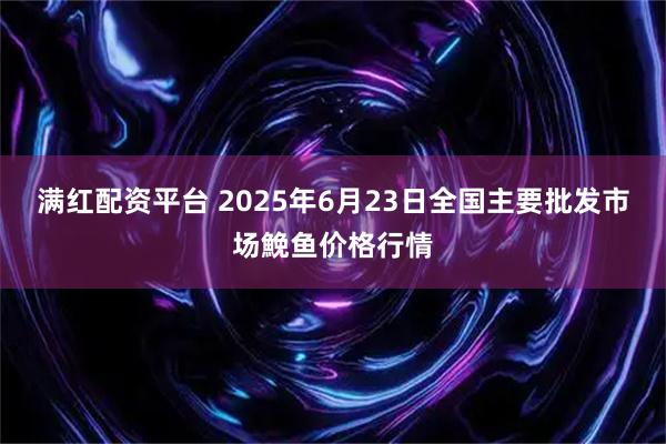 满红配资平台 2025年6月23日全国主要批发市场鮸鱼价格行情