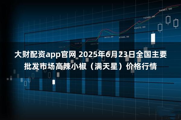 大财配资app官网 2025年6月23日全国主要批发市场高辣小椒（满天星）价格行情