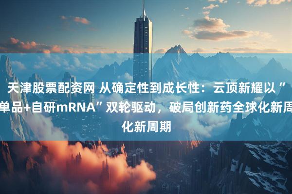 天津股票配资网 从确定性到成长性：云顶新耀以“大单品+自研mRNA”双轮驱动，破局创新药全球化新周期
