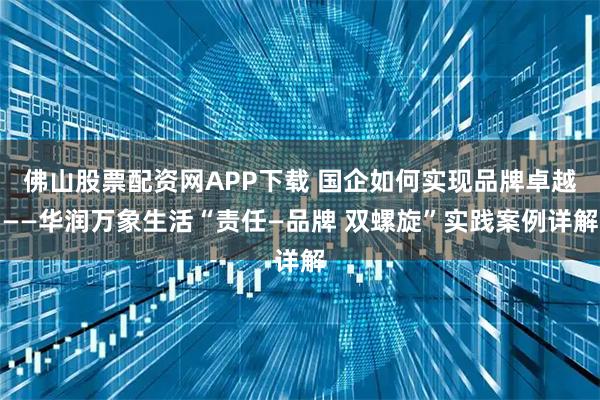 佛山股票配资网APP下载 国企如何实现品牌卓越——华润万象生活“责任—品牌 双螺旋”实践案例详解