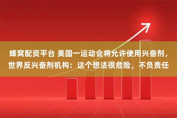 蜂窝配资平台 美国一运动会将允许使用兴奋剂，世界反兴奋剂机构：这个想法很危险，不负责任