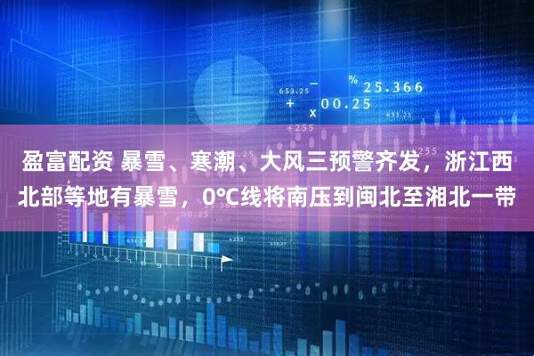 盈富配资 暴雪、寒潮、大风三预警齐发，浙江西北部等地有暴雪，0℃线将南压到闽北至湘北一带