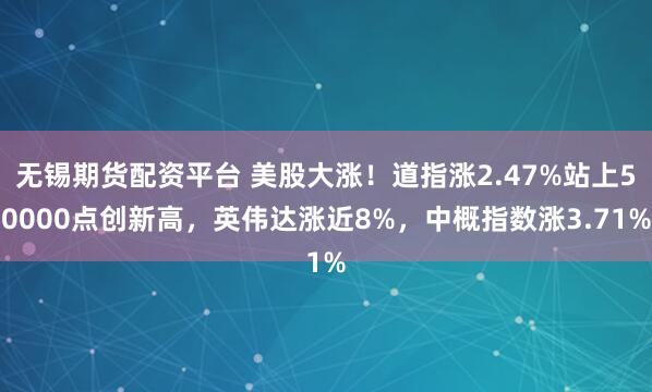 无锡期货配资平台 美股大涨！道指涨2.47%站上50000点创新高，英伟达涨近8%，中概指数涨3.71%