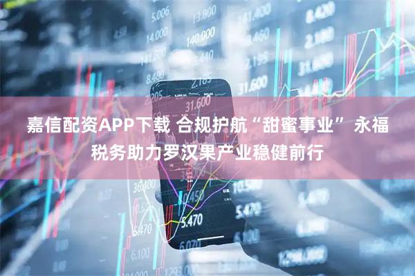 嘉信配资APP下载 合规护航“甜蜜事业” 永福税务助力罗汉果产业稳健前行