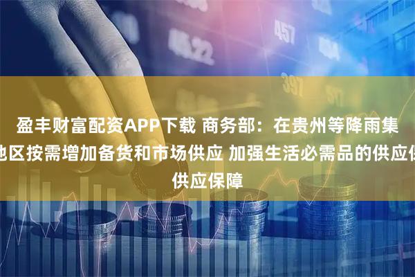 盈丰财富配资APP下载 商务部：在贵州等降雨集中地区按需增加备货和市场供应 加强生活必需品的供应保障