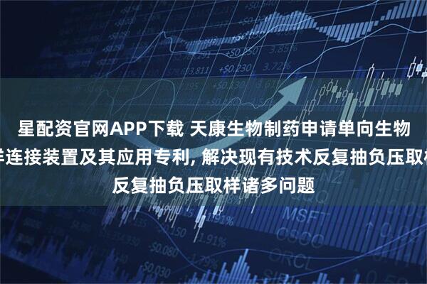 星配资官网APP下载 天康生物制药申请单向生物反应器取样连接装置及其应用专利, 解决现有技术反复抽负压取样诸多问题