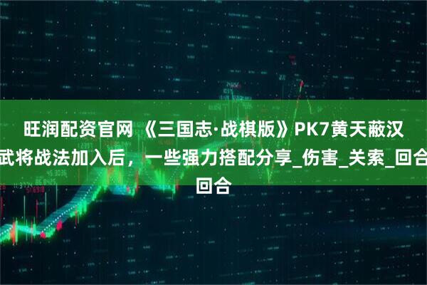 旺润配资官网 《三国志·战棋版》PK7黄天蔽汉武将战法加入后，一些强力搭配分享_伤害_关索_回合