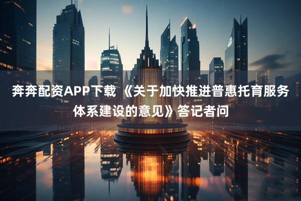 奔奔配资APP下载 《关于加快推进普惠托育服务体系建设的意见》答记者问
