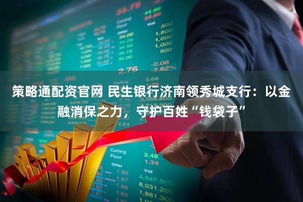 策略通配资官网 民生银行济南领秀城支行：以金融消保之力，守护百姓“钱袋子”