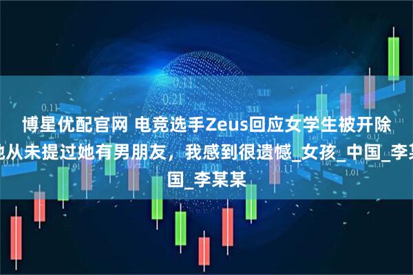 博星优配官网 电竞选手Zeus回应女学生被开除：她从未提过她有男朋友，我感到很遗憾_女孩_中国_李某某