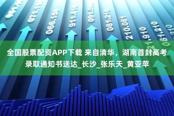全国股票配资APP下载 来自清华，湖南首封高考录取通知书送达_长沙_张乐天_黄亚苹