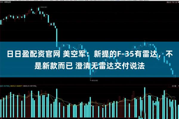 日日盈配资官网 美空军：新提的F-35有雷达，不是新款而已 澄清无雷达交付说法