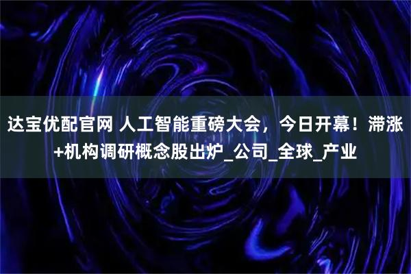 达宝优配官网 人工智能重磅大会，今日开幕！滞涨+机构调研概念股出炉_公司_全球_产业