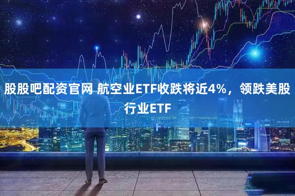 股股吧配资官网 航空业ETF收跌将近4%，领跌美股行业ETF