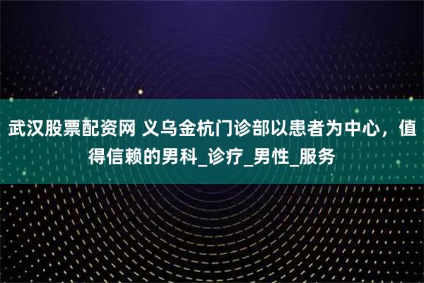 武汉股票配资网 义乌金杭门诊部以患者为中心，值得信赖的男科_诊疗_男性_服务