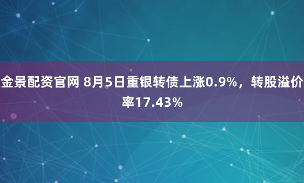 金景配资官网 8月5日重银转债上涨0.9%，转股溢价率17.43%