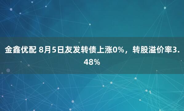 金鑫优配 8月5日友发转债上涨0%，转股溢价率3.48%