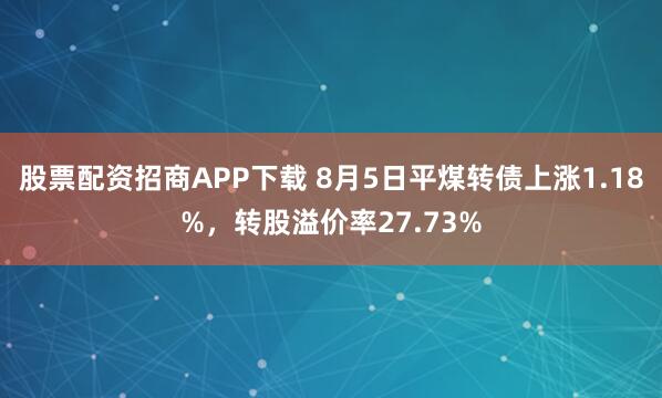 股票配资招商APP下载 8月5日平煤转债上涨1.18%，转股溢价率27.73%