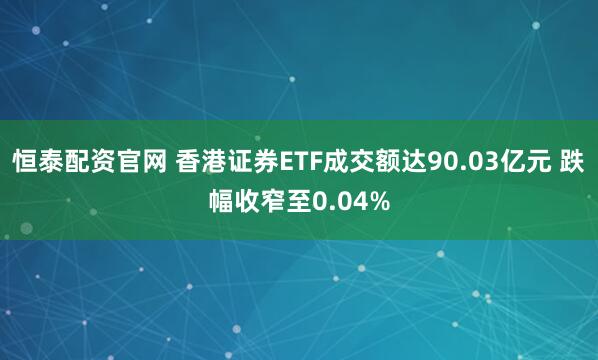 恒泰配资官网 香港证券ETF成交额达90.03亿元 跌幅收窄至0.04%