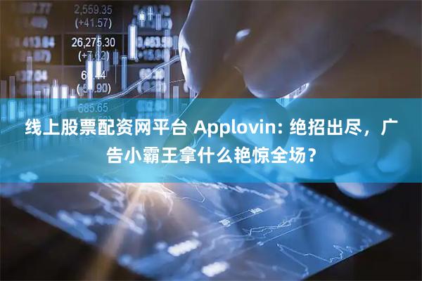 线上股票配资网平台 Applovin: 绝招出尽，广告小霸王拿什么艳惊全场？