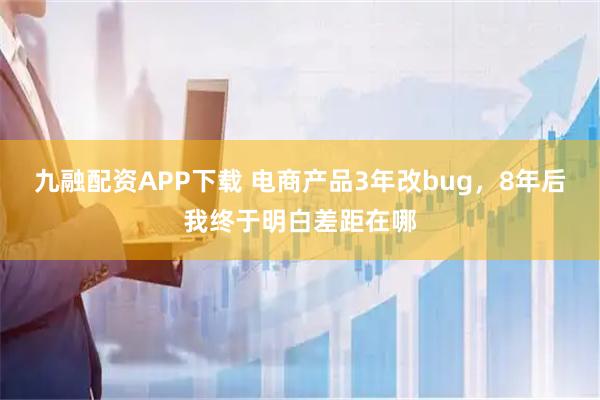 九融配资APP下载 电商产品3年改bug，8年后我终于明白差距在哪