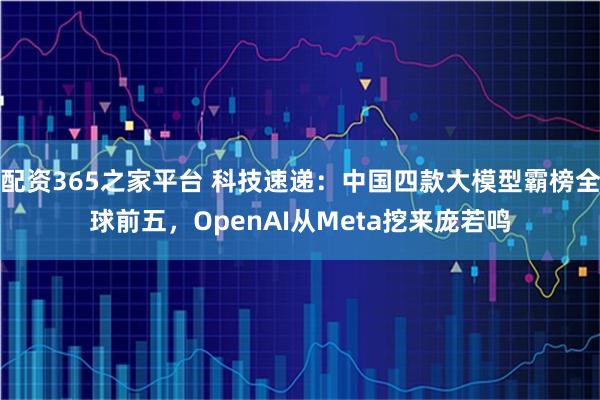配资365之家平台 科技速递：中国四款大模型霸榜全球前五，OpenAI从Meta挖来庞若鸣