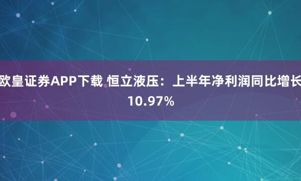 欧皇证券APP下载 恒立液压：上半年净利润同比增长10.97%