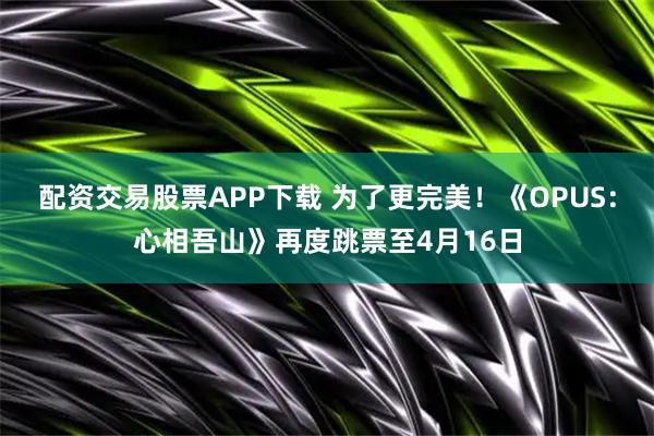 配资交易股票APP下载 为了更完美！《OPUS：心相吾山》再度跳票至4月16日