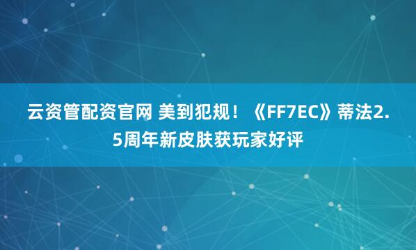云资管配资官网 美到犯规！《FF7EC》蒂法2.5周年新皮肤获玩家好评