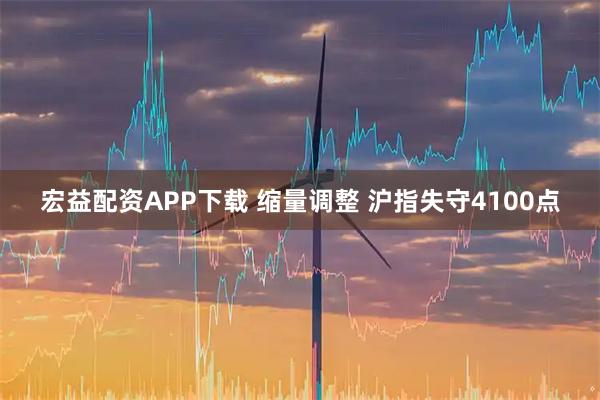 宏益配资APP下载 缩量调整 沪指失守4100点