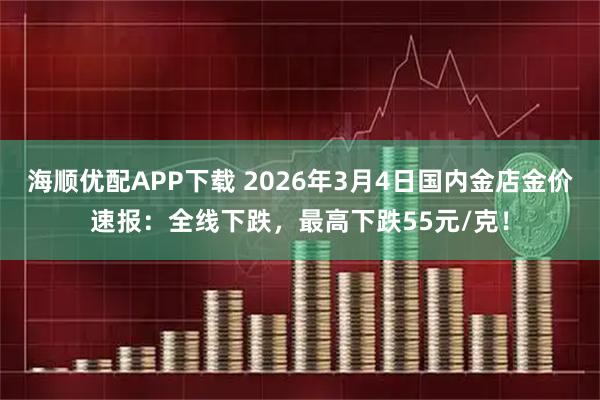 海顺优配APP下载 2026年3月4日国内金店金价速报：全线下跌，最高下跌55元/克！