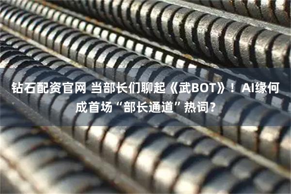 钻石配资官网 当部长们聊起《武BOT》！AI缘何成首场“部长通道”热词？