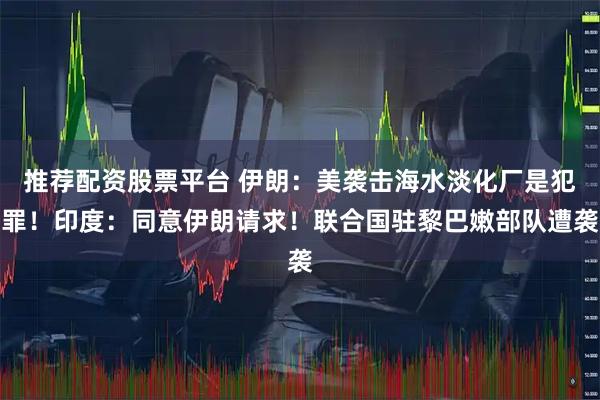 推荐配资股票平台 伊朗：美袭击海水淡化厂是犯罪！印度：同意伊朗请求！联合国驻黎巴嫩部队遭袭