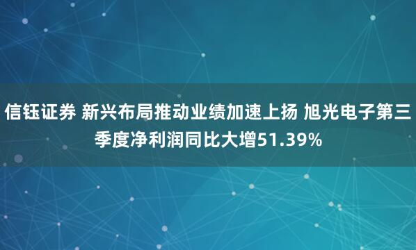 信钰证券 新兴布局推动业绩加速上扬 旭光电子第三季度净利润同比大增51.39%