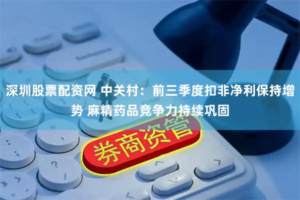 深圳股票配资网 中关村：前三季度扣非净利保持增势 麻精药品竞争力持续巩固
